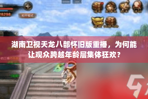 湖南卫视天龙八部怀旧版重播,为何能让观众跨越年龄层集体狂欢? 湖南卫视天龙八部怀旧版重播,为何能让观众跨越年龄层集体狂欢?