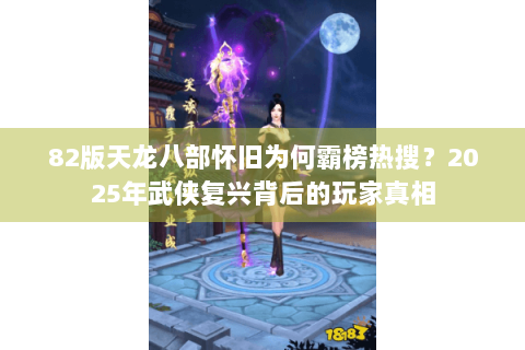 82版天龙八部怀旧为何霸榜热搜?2025年武侠复兴背后的玩家真相 82版天龙八部怀旧为何霸榜热搜?2025年武侠复兴背后的玩家真相