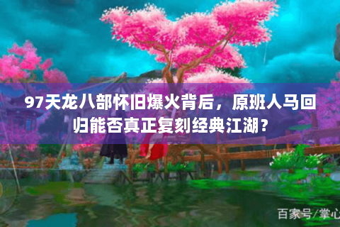 97天龙八部怀旧爆火背后,原班人马回归能否真正复刻经典江湖? 97天龙八部怀旧爆火背后,原班人马回归能否真正复刻经典江湖?