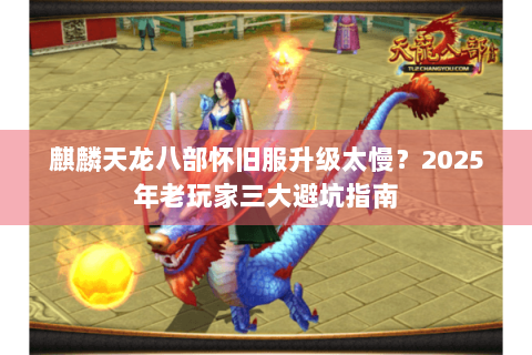 麒麟天龙八部怀旧服升级太慢?2025年老玩家三大避坑指南 麒麟天龙八部怀旧服升级太慢?2025年老玩家三大避坑指南