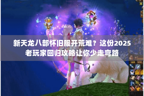新天龙八部怀旧服开荒难？这份2025老玩家回归攻略让你少走弯路