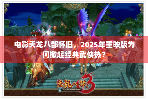 电影天龙八部怀旧，2025年重映版为何掀起经典武侠热？