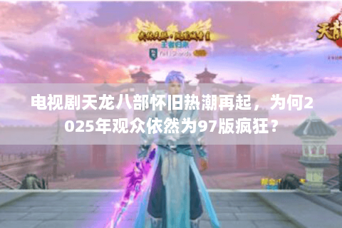 电视剧天龙八部怀旧热潮再起,为何2025年观众依然为97版疯狂? 电视剧天龙八部怀旧热潮再起,为何2025年观众依然为97版疯狂?