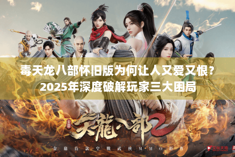 毒天龙八部怀旧版为何让人又爱又恨?2025年深度破解玩家三大困局 毒天龙八部怀旧版为何让人又爱又恨?2025年深度破解玩家三大困局