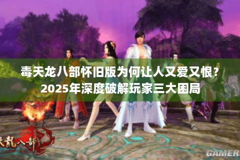 毒天龙八部怀旧版为何让人又爱又恨?2025年深度破解玩家三大困局 毒天龙八部怀旧版为何让人又爱又恨?2025年深度破解玩家三大困局