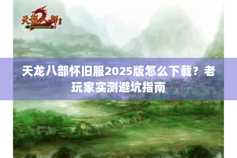 天龙八部怀旧服2025版怎么下载?老玩家实测避坑指南 天龙八部怀旧服2025版怎么下载?老玩家实测避坑指南