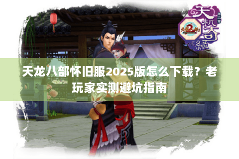 天龙八部怀旧服2025版怎么下载?老玩家实测避坑指南 天龙八部怀旧服2025版怎么下载?老玩家实测避坑指南