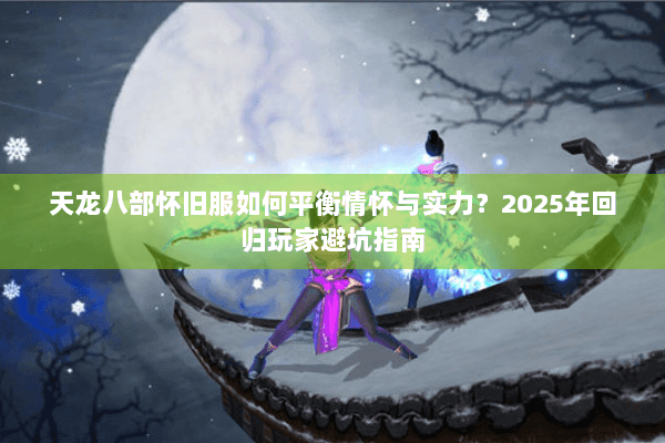 天龙八部怀旧服如何平衡情怀与实力?2025年回归玩家避坑指南 天龙八部怀旧服如何平衡情怀与实力?2025年回归玩家避坑指南
