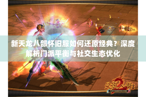 新天龙八部怀旧服如何还原经典?深度解析门派平衡与社交生态优化 新天龙八部怀旧服如何还原经典?深度解析门派平衡与社交生态优化