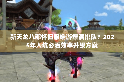 新天龙八部怀旧服端游爆满排队?2025年入坑必看效率升级方案 新天龙八部怀旧服端游爆满排队?2025年入坑必看效率升级方案