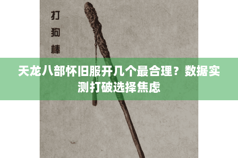 天龙八部怀旧服开几个最合理?数据实测打破选择焦虑 天龙八部怀旧服开几个最合理?数据实测打破选择焦虑