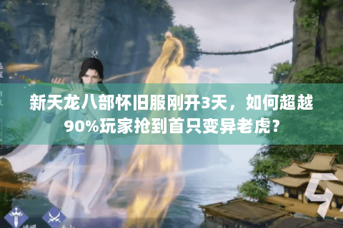 新天龙八部怀旧服刚开3天,如何超越90%玩家抢到首只变异老虎? 新天龙八部怀旧服刚开3天,如何超越90%玩家抢到首只变异老虎?