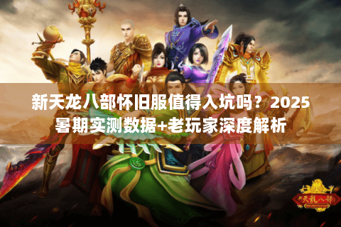 新天龙八部怀旧服值得入坑吗?2025暑期实测数据+老玩家深度解析 新天龙八部怀旧服值得入坑吗?2025暑期实测数据+老玩家深度解析