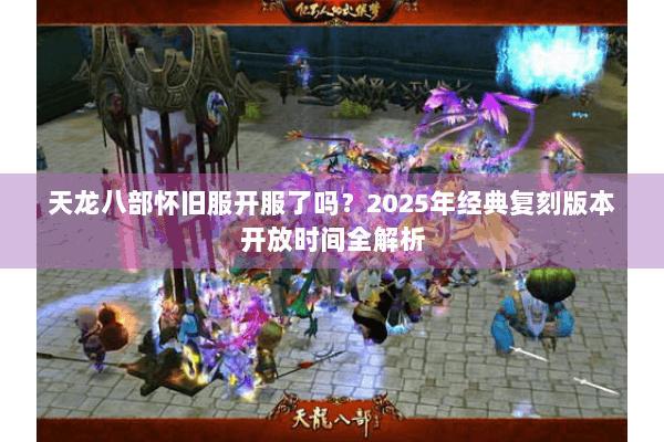 天龙八部怀旧服开服了吗？2025年经典复刻版本开放时间全解析