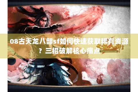 08古天龙八部sf如何快速获取稀有资源？三招破解核心痛点