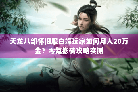 天龙八部怀旧服白嫖玩家如何月入20万金?零氪搬砖攻略实测 天龙八部怀旧服白嫖玩家如何月入20万金?零氪搬砖攻略实测