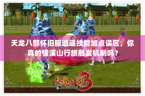 天龙八部怀旧服逍遥技能加点误区,你真的懂溪山行旅触发机制吗? 天龙八部怀旧服逍遥技能加点误区,你真的懂溪山行旅触发机制吗?