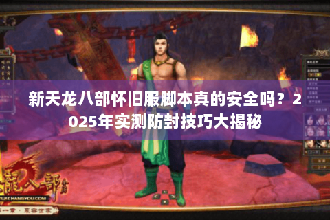 新天龙八部怀旧服脚本真的安全吗?2025年实测防封技巧大揭秘 新天龙八部怀旧服脚本真的安全吗?2025年实测防封技巧大揭秘