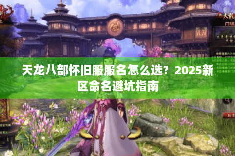 天龙八部怀旧服服名怎么选?2025新区命名避坑指南 天龙八部怀旧服服名怎么选?2025新区命名避坑指南