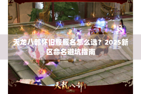 天龙八部怀旧服服名怎么选?2025新区命名避坑指南 天龙八部怀旧服服名怎么选?2025新区命名避坑指南