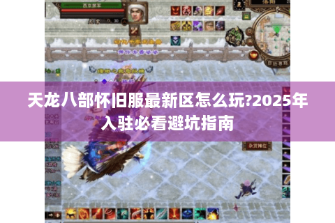 天龙八部怀旧服最新区怎么玩?2025年入驻必看避坑指南 天龙八部怀旧服最新区怎么玩?2025年入驻必看避坑指南