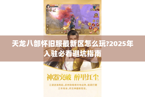天龙八部怀旧服最新区怎么玩?2025年入驻必看避坑指南 天龙八部怀旧服最新区怎么玩?2025年入驻必看避坑指南