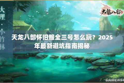 天龙八部怀旧服全三号怎么玩?2025年最新避坑指南揭秘 天龙八部怀旧服全三号怎么玩?2025年最新避坑指南揭秘