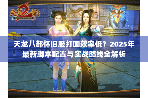天龙八部怀旧服打图效率低?2025年最新脚本配置与实战路线全解析 天龙八部怀旧服打图效率低?2025年最新脚本配置与实战路线全解析