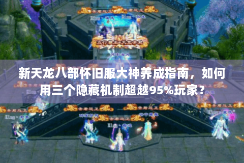 新天龙八部怀旧服大神养成指南，如何用三个隐藏机制超越95%玩家？