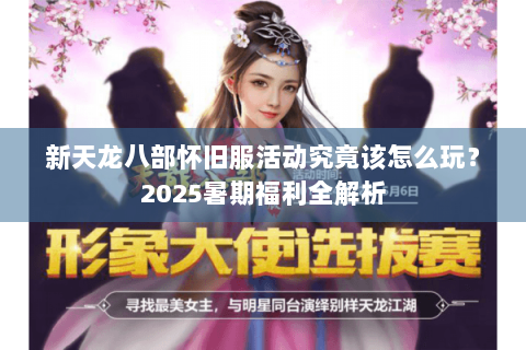 新天龙八部怀旧服活动究竟该怎么玩？2025暑期福利全解析