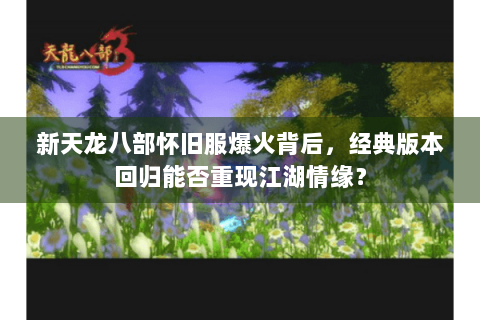 新天龙八部怀旧服爆火背后,经典版本回归能否重现江湖情缘? 新天龙八部怀旧服爆火背后,经典版本回归能否重现江湖情缘?
