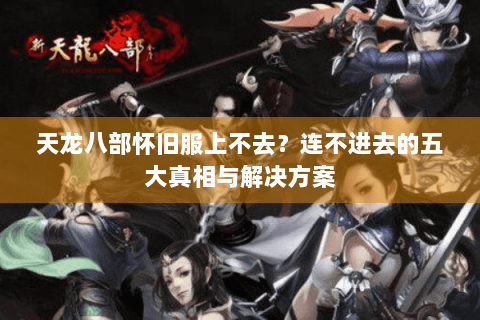 天龙八部怀旧服上不去?连不进去的五大真相与解决方案 天龙八部怀旧服上不去?连不进去的五大真相与解决方案