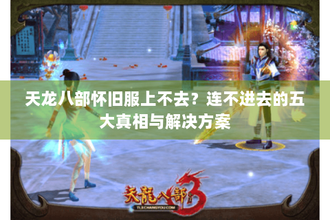 天龙八部怀旧服上不去?连不进去的五大真相与解决方案 天龙八部怀旧服上不去?连不进去的五大真相与解决方案