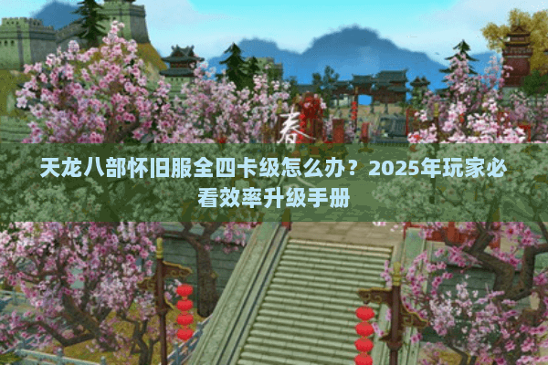 天龙八部怀旧服全四卡级怎么办?2025年玩家必看效率升级手册 天龙八部怀旧服全四卡级怎么办?2025年玩家必看效率升级手册
