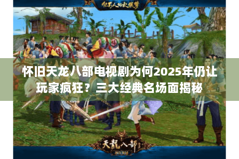 怀旧天龙八部电视剧为何2025年仍让玩家疯狂?三大经典名场面揭秘 怀旧天龙八部电视剧为何2025年仍让玩家疯狂?三大经典名场面揭秘
