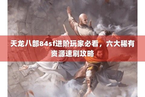 天龙八部84sf进阶玩家必看，六大稀有资源速刷攻略