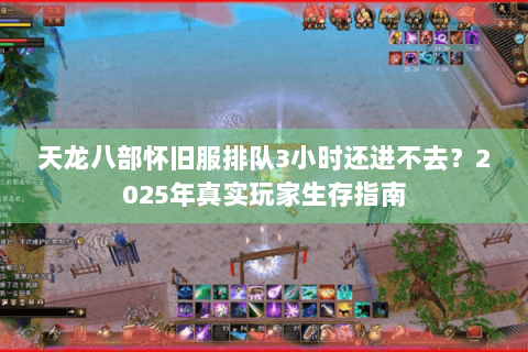 天龙八部怀旧服排队3小时还进不去?2025年真实玩家生存指南 天龙八部怀旧服排队3小时还进不去?2025年真实玩家生存指南