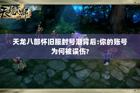 天龙八部怀旧服封号潮背后:你的账号为何被误伤?