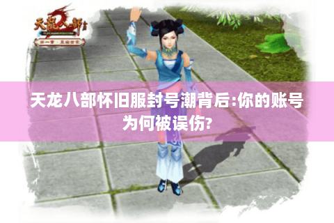 天龙八部怀旧服封号潮背后:你的账号为何被误伤?