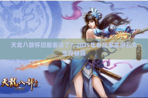 天龙八部怀旧服要凉了？2025年老玩家实测五大生存秘籍
