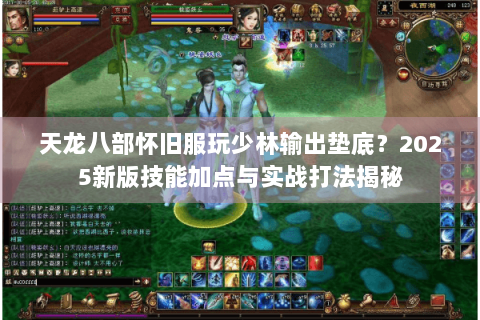 天龙八部怀旧服玩少林输出垫底?2025新版技能加点与实战打法揭秘 天龙八部怀旧服玩少林输出垫底?2025新版技能加点与实战打法揭秘