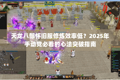天龙八部怀旧服修炼效率低？2025年手动党必看的心法突破指南