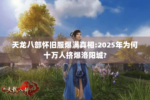 天龙八部怀旧服爆满真相:2025年为何十万人挤爆洛阳城? 天龙八部怀旧服爆满真相:2025年为何十万人挤爆洛阳城?