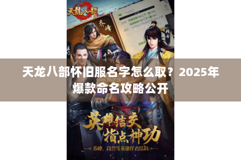 天龙八部怀旧服名字怎么取?2025年爆款命名攻略公开 天龙八部怀旧服名字怎么取?2025年爆款命名攻略公开