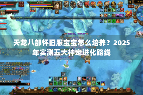 天龙八部怀旧服宝宝怎么培养？2025年实测五大神宠进化路线