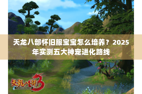 天龙八部怀旧服宝宝怎么培养?2025年实测五大神宠进化路线 天龙八部怀旧服宝宝怎么培养?2025年实测五大神宠进化路线
