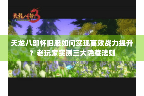 天龙八部怀旧服如何实现高效战力提升？老玩家实测三大隐藏法则