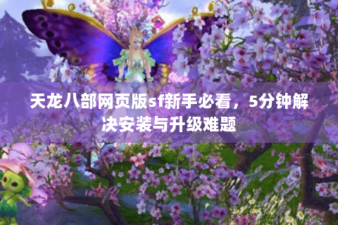 天龙八部网页版sf新手必看，5分钟解决安装与升级难题