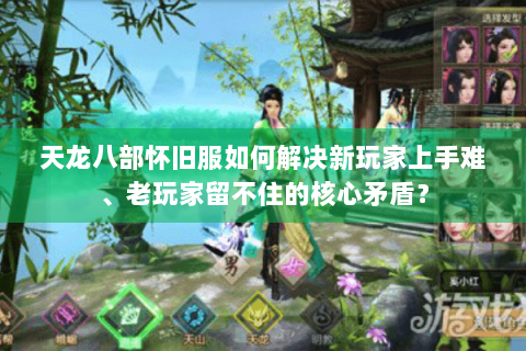 天龙八部怀旧服如何解决新玩家上手难、老玩家留不住的核心矛盾? 天龙八部怀旧服如何解决新玩家上手难、老玩家留不住的核心矛盾?