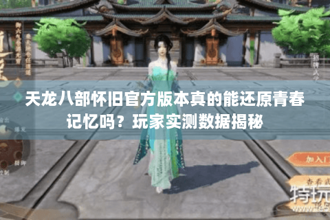 天龙八部怀旧官方版本真的能还原青春记忆吗?玩家实测数据揭秘 天龙八部怀旧官方版本真的能还原青春记忆吗?玩家实测数据揭秘